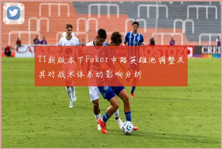 T1新版本下Faker中路英雄池调整及其对战术体系的影响分析