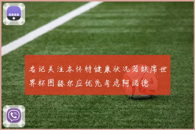 名记关注本怀特健康状况若缺席世界杯图赫尔应优先考虑阿诺德