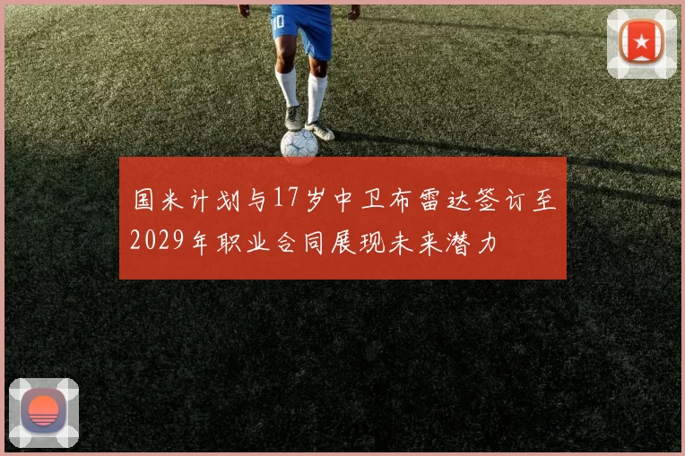 国米计划与17岁中卫布雷达签订至2029年职业合同展现未来潜力