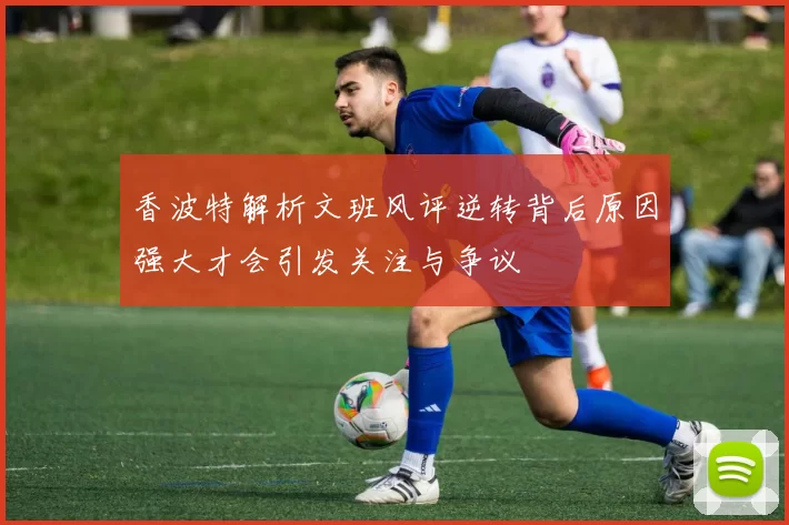 香波特解析文班风评逆转背后原因强大才会引发关注与争议