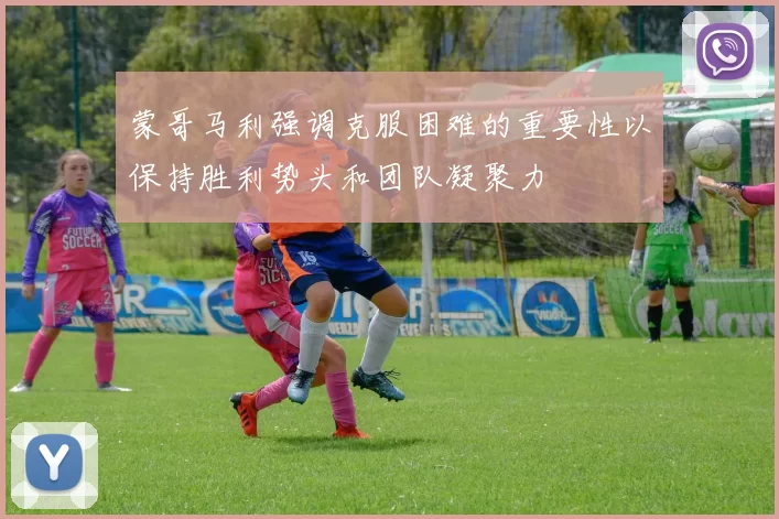 蒙哥马利强调克服困难的重要性以保持胜利势头和团队凝聚力