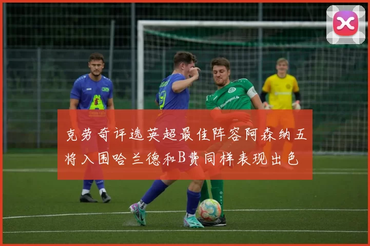 克劳奇评选英超最佳阵容阿森纳五将入围哈兰德和B费同样表现出色