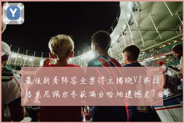 最佳新秀阵容全票得主揭晓VJ弗拉格克尼佩尔齐获满分哈珀遗憾差7分