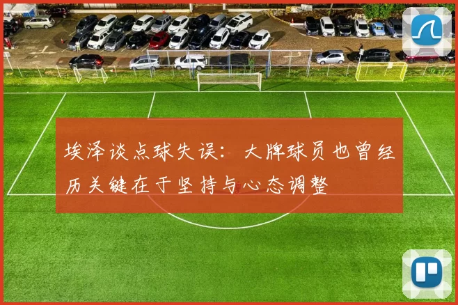 埃泽谈点球失误：大牌球员也曾经历关键在于坚持与心态调整