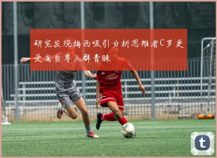 研究发现梅西吸引分析思维者C罗更受高自尊人群青睐