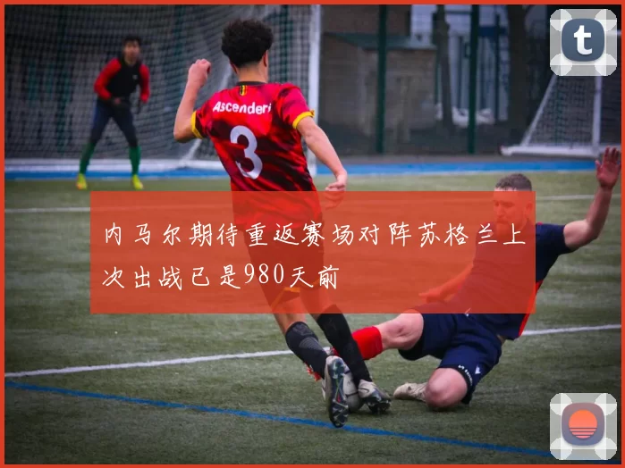 内马尔期待重返赛场对阵苏格兰上次出战已是980天前