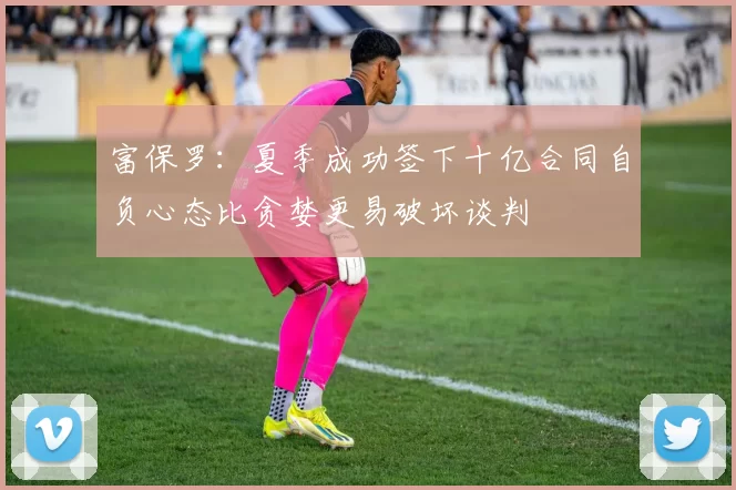 富保罗：夏季成功签下十亿合同自负心态比贪婪更易破坏谈判