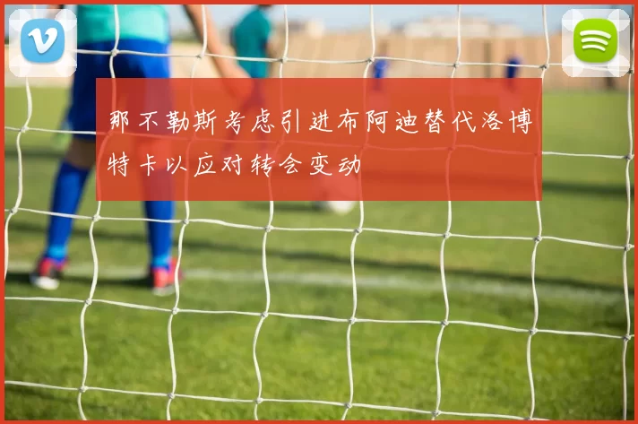 那不勒斯考虑引进布阿迪替代洛博特卡以应对转会变动