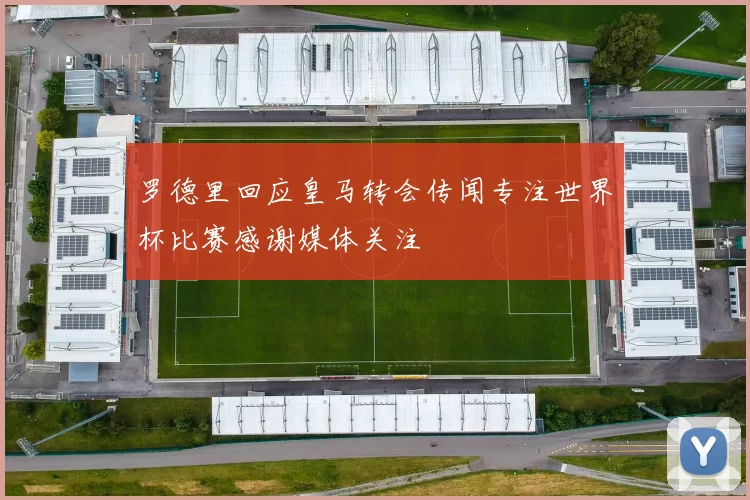 罗德里回应皇马转会传闻专注世界杯比赛感谢媒体关注