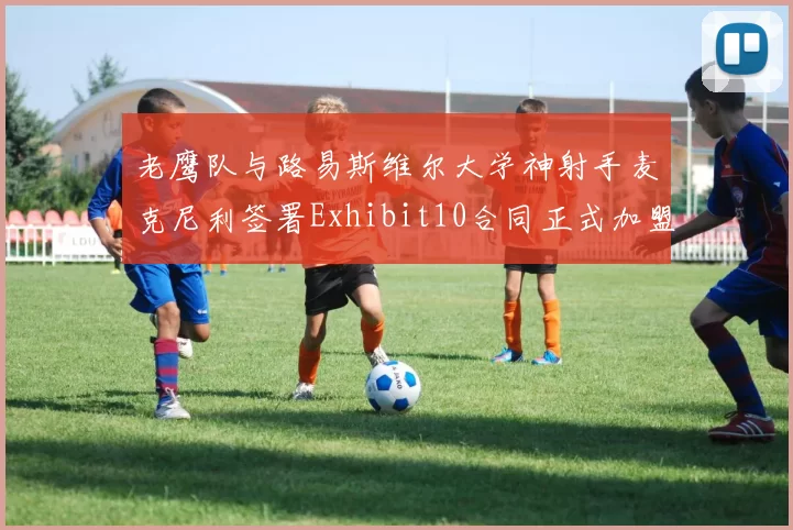 老鹰队与路易斯维尔大学神射手麦克尼利签署Exhibit10合同正式加盟