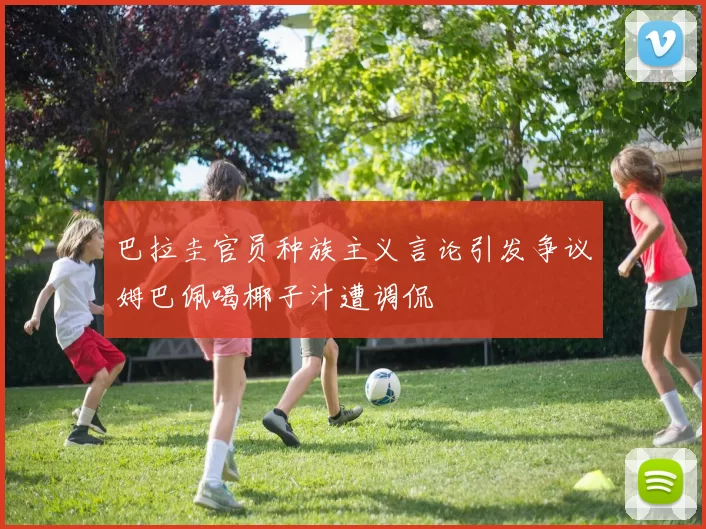巴拉圭官员种族主义言论引发争议姆巴佩喝椰子汁遭调侃