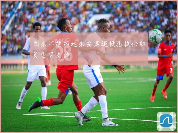 国米不续约达米安若退役愿提供职员合同支持