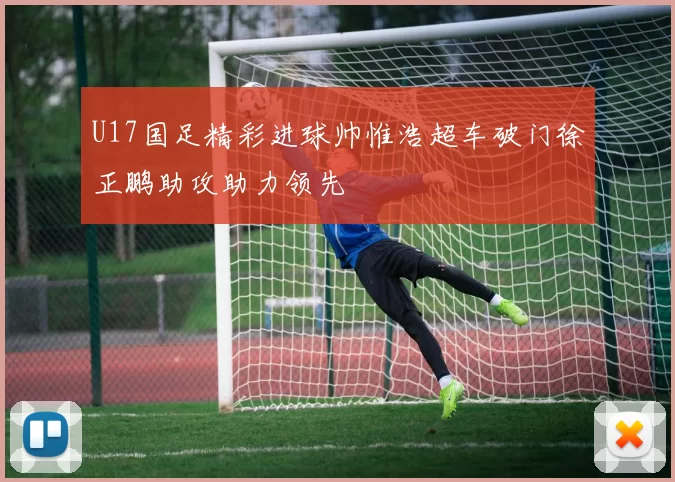U17国足精彩进球帅惟浩超车破门徐正鹏助攻助力领先