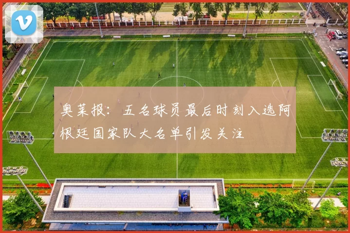 奥莱报：五名球员最后时刻入选阿根廷国家队大名单引发关注
