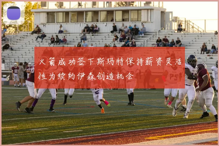 火箭成功签下斯玛特保持薪资灵活性为续约伊森创造机会
