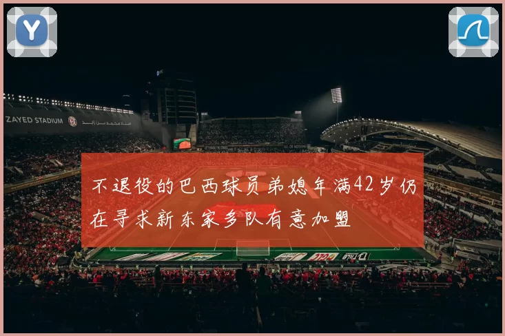 不退役的巴西球员弟媳年满42岁仍在寻求新东家多队有意加盟