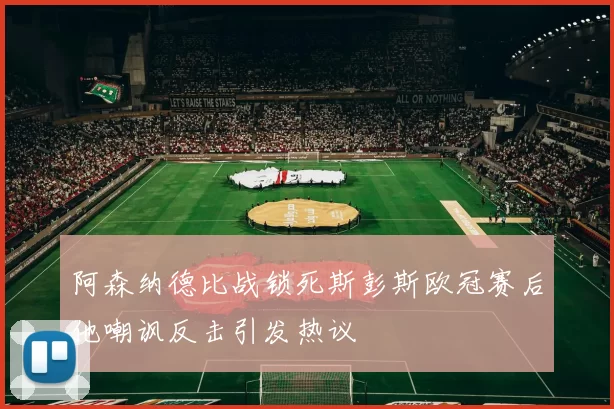 阿森纳德比战锁死斯彭斯欧冠赛后他嘲讽反击引发热议